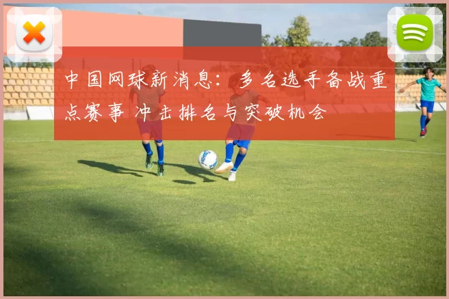 中国网球新消息:多名选手备战重点赛事 冲击排名与突破机会