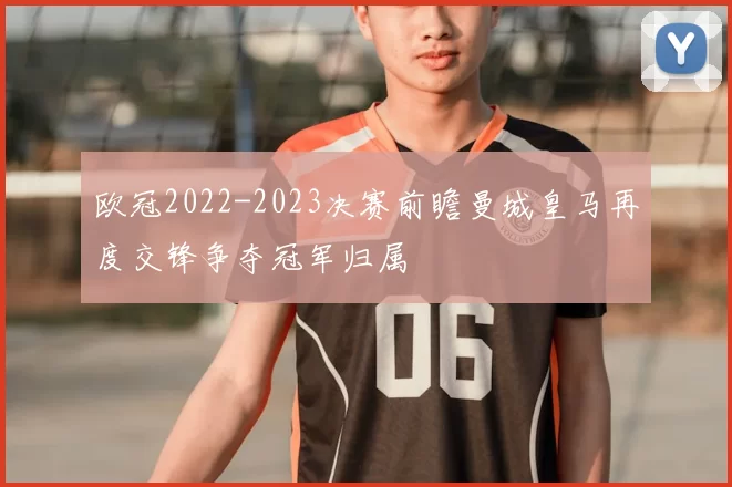 欧冠2022-2023决赛前瞻曼城皇马再度交锋争夺冠军归属