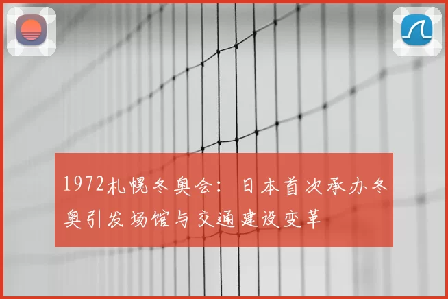 1972札幌冬奥会:日本首次承办冬奥引发场馆与交通建设变革