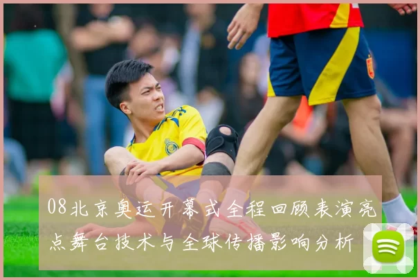 08北京奥运开幕式全程回顾表演亮点舞台技术与全球传播影响分析