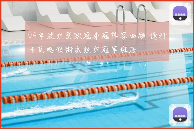 04年波尔图欧冠夺冠阵容回顾 德科卡瓦略领衔成经典冠军班底