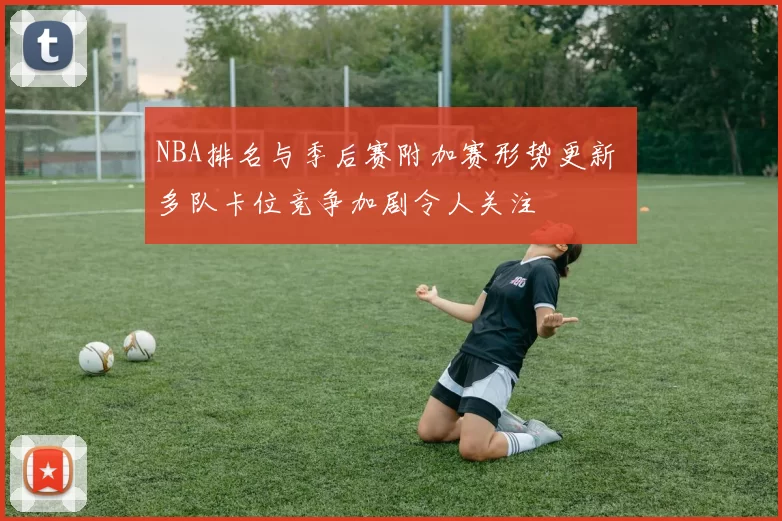 NBA排名与季后赛附加赛形势更新 多队卡位竞争加剧令人关注