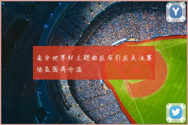 南非世界杯主题曲发布引发关注赛场氛围再升温