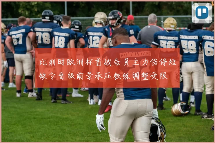 比利时欧洲杯首战告负主力伤停短缺令晋级前景承压教练调整受限