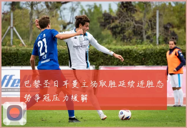 巴黎圣日耳曼主场取胜延续连胜态势争冠压力缓解