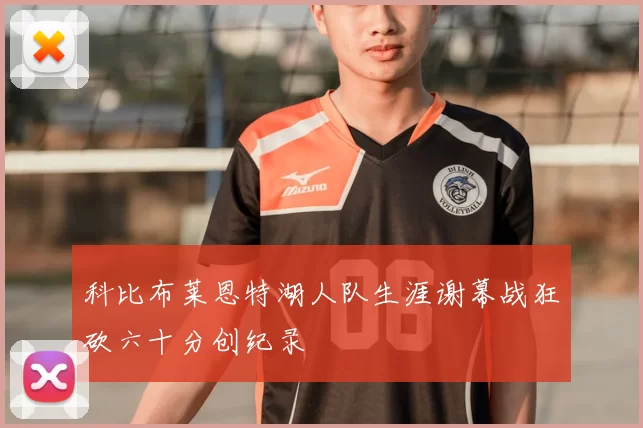 科比布莱恩特湖人队生涯谢幕战狂砍六十分创纪录