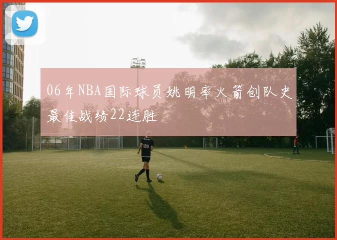 06年NBA国际球员姚明率火箭创队史最佳战绩22连胜