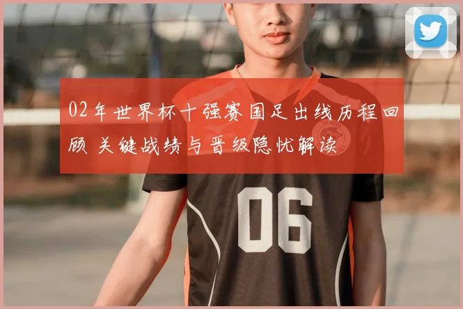 02年世界杯十强赛国足出线历程回顾 关键战绩与晋级隐忧解读