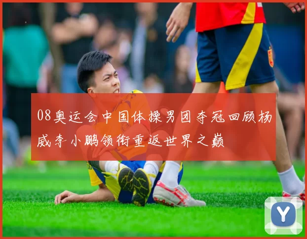 08奥运会中国体操男团夺冠回顾杨威李小鹏领衔重返世界之巅