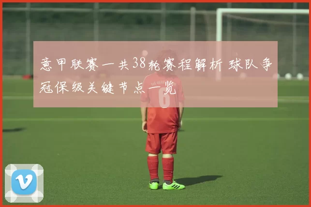 意甲联赛一共38轮赛程解析 球队争冠保级关键节点一览