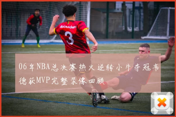 06年NBA总决赛热火逆转小牛夺冠韦德获MVP完整录像回顾