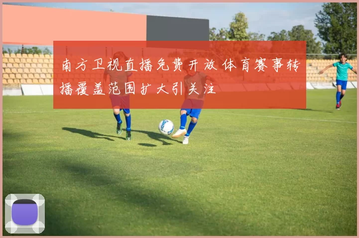 南方卫视直播免费开放 体育赛事转播覆盖范围扩大引关注