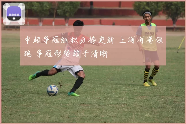 中超争冠组积分榜更新 上海海港领跑 争冠形势趋于清晰