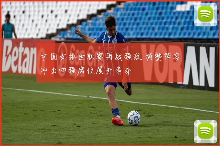 中国女排世联赛再战强敌 调整阵容冲击四强席位展开争夺