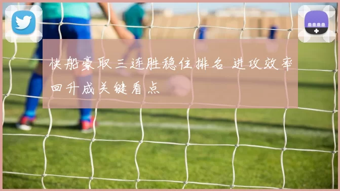 快船豪取三连胜稳住排名 进攻效率回升成关键看点