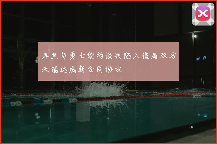 库里与勇士续约谈判陷入僵局双方未能达成新合同协议