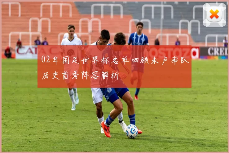02年国足世界杯名单回顾米卢率队历史首秀阵容解析