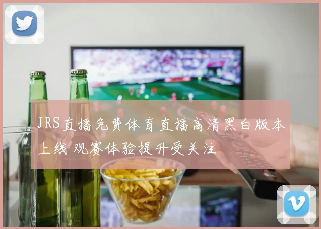 JRS直播免费体育直播高清黑白版本上线 观赛体验提升受关注