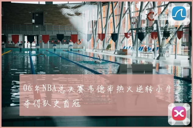 06年NBA总决赛韦德率热火逆转小牛夺得队史首冠