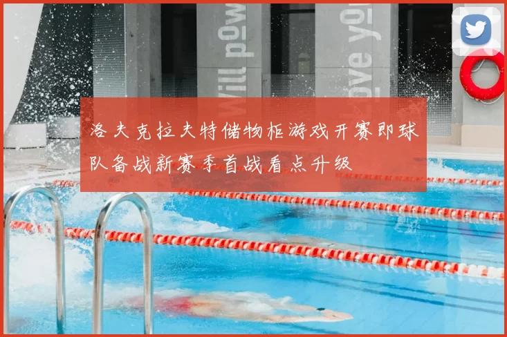 洛夫克拉夫特储物柜游戏开赛即球队备战新赛季首战看点升级