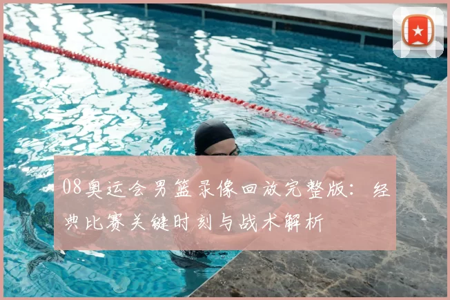 08奥运会男篮录像回放完整版：经典比赛关键时刻与战术解析