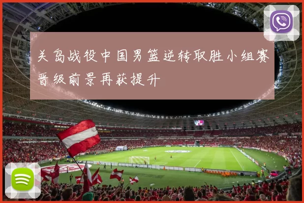关岛战役中国男篮逆转取胜小组赛晋级前景再获提升