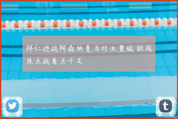 拜仁迎战阿森纳皇马对决曼城 欧冠焦点战看点十足