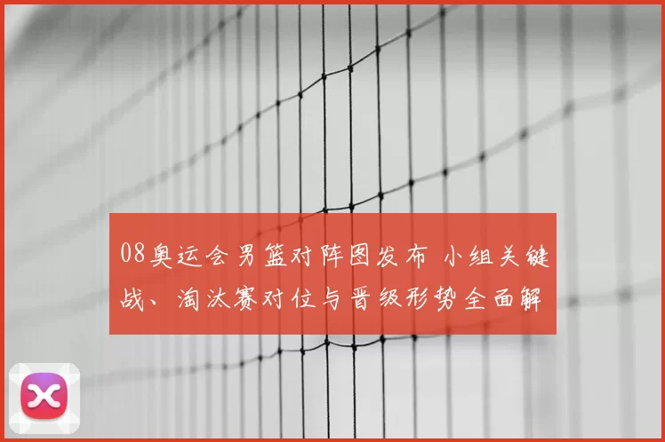 08奥运会男篮对阵图发布 小组关键战、淘汰赛对位与晋级形势全面解读