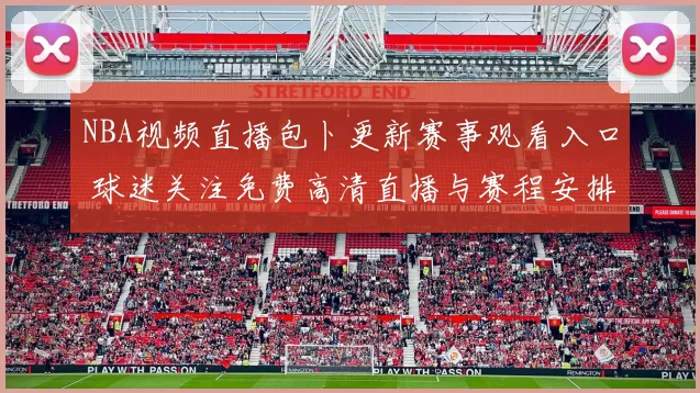 NBA视频直播包卜更新赛事观看入口 球迷关注免费高清直播与赛程安排
