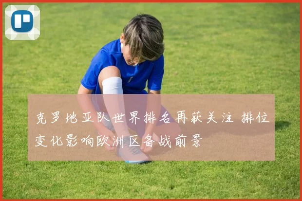 克罗地亚队世界排名再获关注 排位变化影响欧洲区备战前景