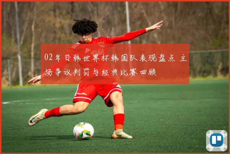 02年日韩世界杯韩国队表现盘点 主场争议判罚与经典比赛回顾