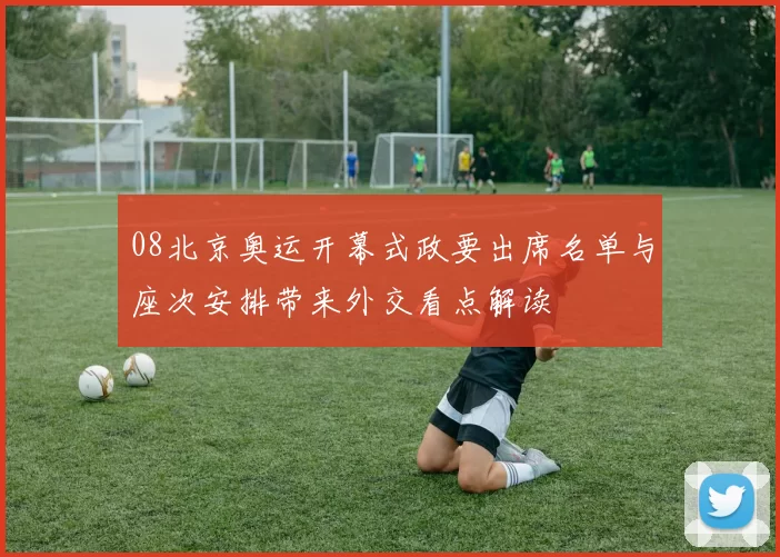 08北京奥运开幕式政要出席名单与座次安排带来外交看点解读