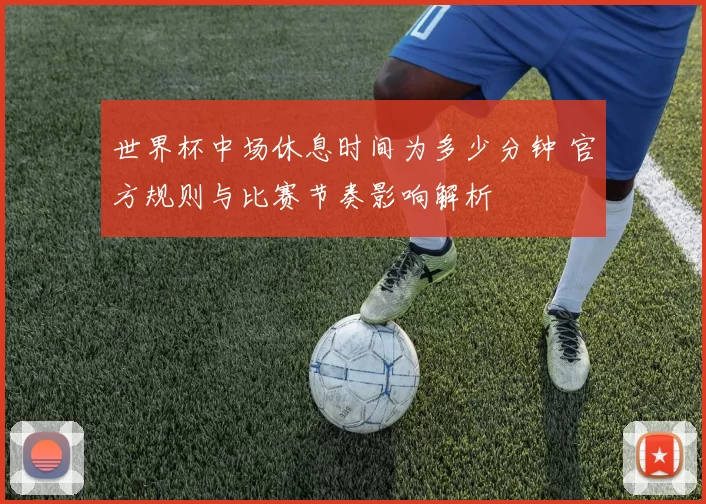 世界杯中场休息时间为多少分钟 官方规则与比赛节奏影响解析