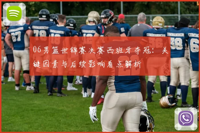 06男篮世锦赛决赛西班牙夺冠：关键因素与后续影响看点解析