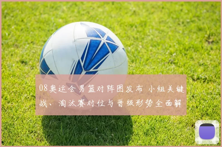 08奥运会男篮对阵图发布 小组关键战、淘汰赛对位与晋级形势全面解读