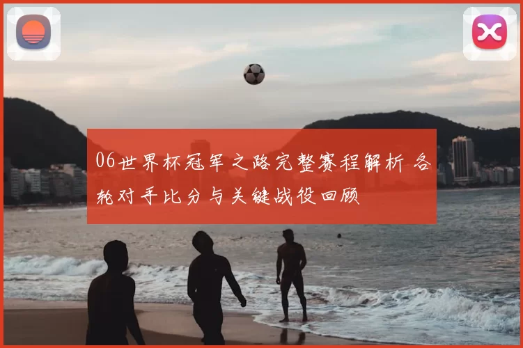 06世界杯冠军之路完整赛程解析 各轮对手比分与关键战役回顾