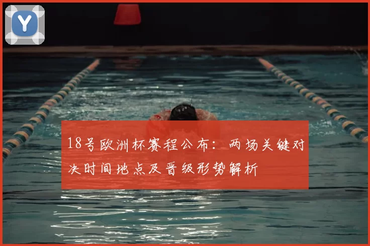 18号欧洲杯赛程公布：两场关键对决时间地点及晋级形势解析