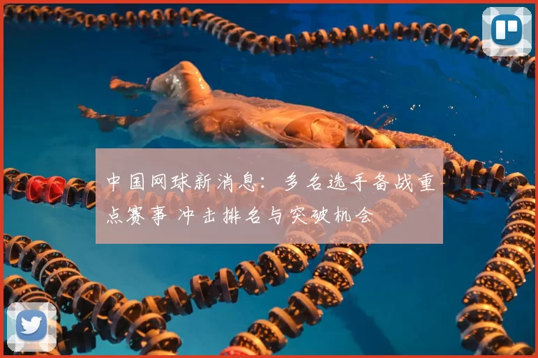 中国网球新消息：多名选手备战重点赛事 冲击排名与突破机会