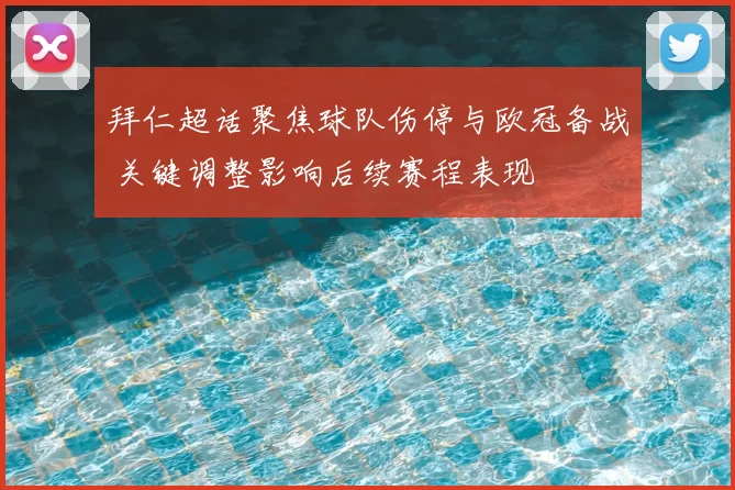 拜仁超话聚焦球队伤停与欧冠备战 关键调整影响后续赛程表现