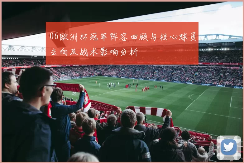 06欧洲杯冠军阵容回顾与核心球员去向及战术影响分析