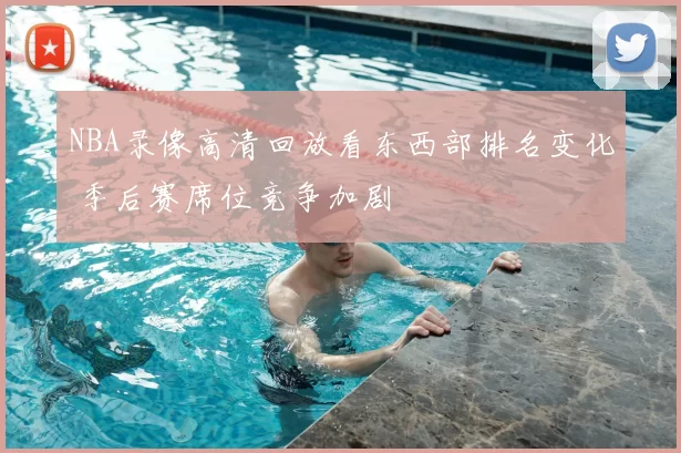 NBA录像高清回放看东西部排名变化 季后赛席位竞争加剧