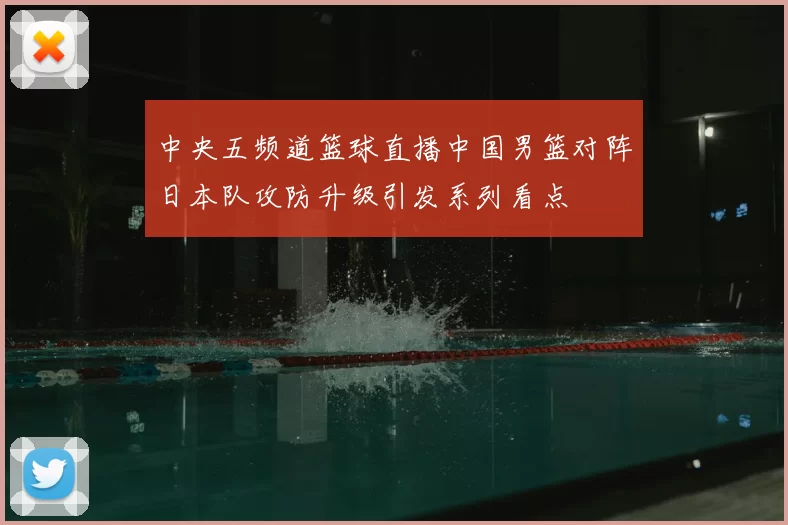 中央五频道篮球直播中国男篮对阵日本队攻防升级引发系列看点