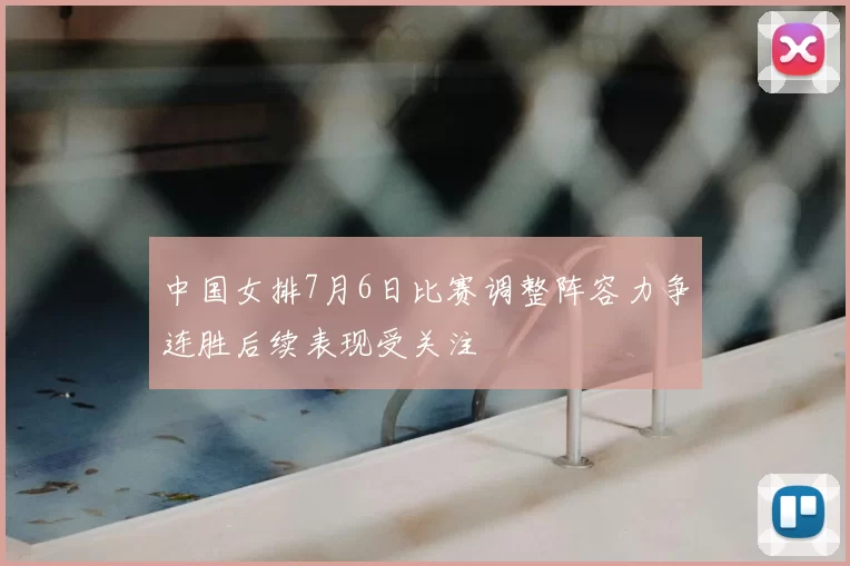 中国女排7月6日比赛调整阵容力争连胜后续表现受关注