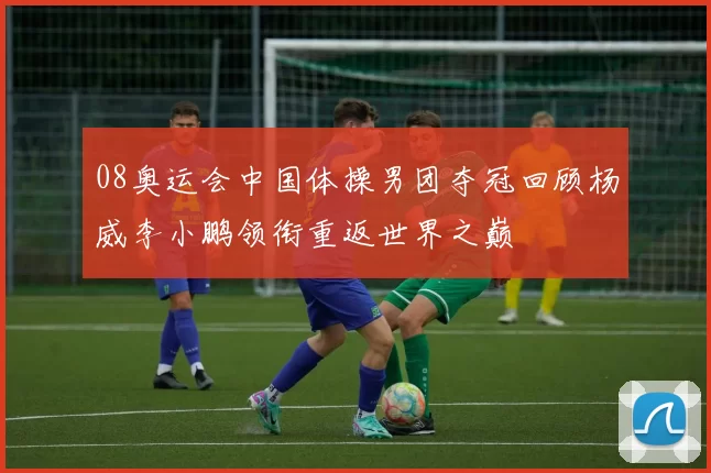 08奥运会中国体操男团夺冠回顾杨威李小鹏领衔重返世界之巅