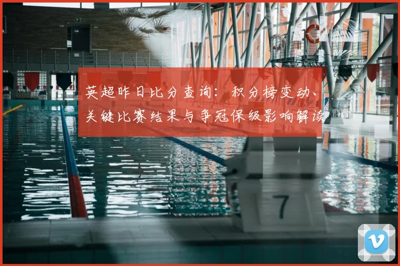 英超昨日比分查询:积分榜变动、关键比赛结果与争冠保级影响解读