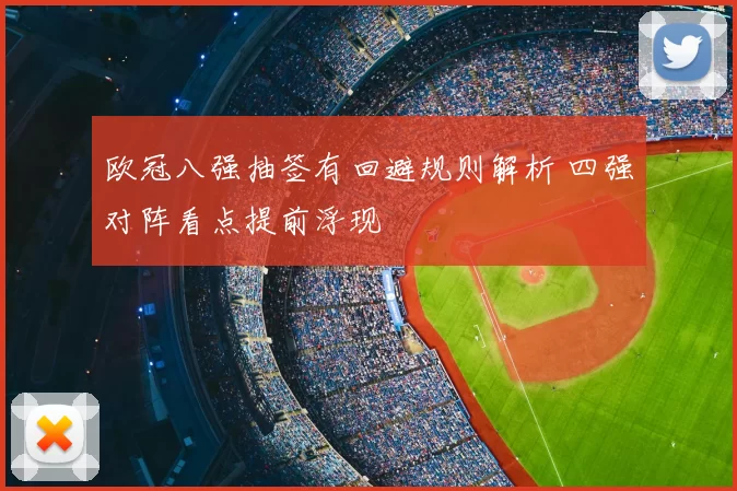 欧冠八强抽签有回避规则解析 四强对阵看点提前浮现