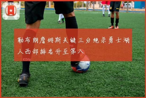 勒布朗詹姆斯关键三分绝杀勇士湖人西部排名升至第八