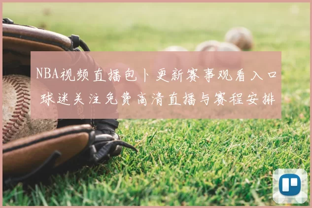 NBA视频直播包卜更新赛事观看入口 球迷关注免费高清直播与赛程安排