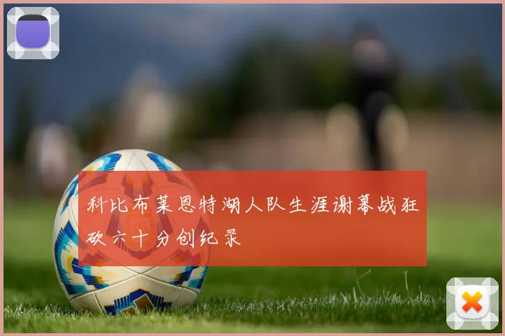 科比布莱恩特湖人队生涯谢幕战狂砍六十分创纪录