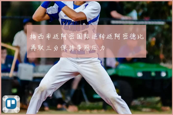 梅西率迈阿密国际逆转迈阿密德比再取三分保持争冠压力